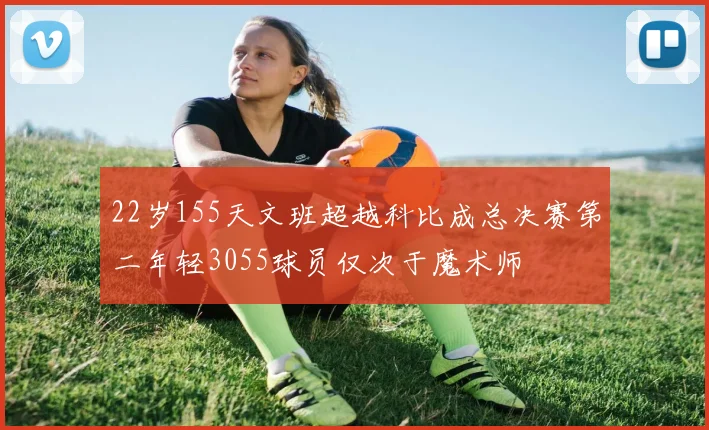 22岁155天文班超越科比成总决赛第二年轻3055球员仅次于魔术师