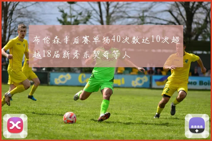 布伦森季后赛单场40次数达10次超越18届新秀东契奇等人