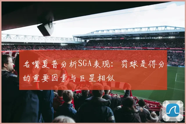 名嘴夏普分析SGA表现：罚球是得分的重要因素与巨星相似