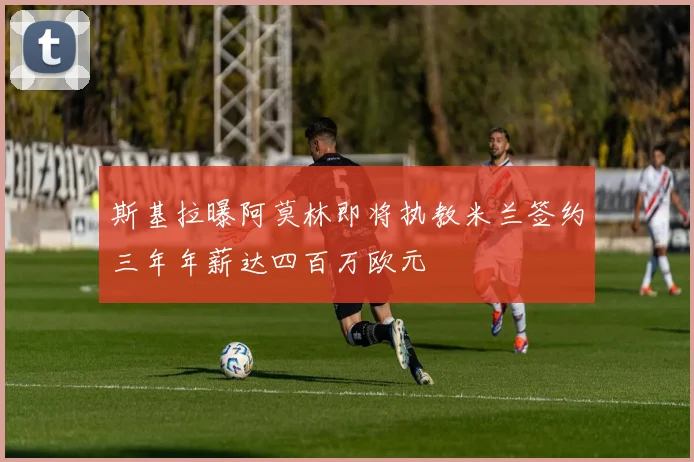 斯基拉曝阿莫林即将执教米兰签约三年年薪达四百万欧元