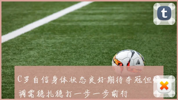 C罗自信身体状态良好期待夺冠但强调需稳扎稳打一步一步前行
