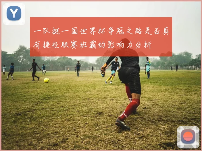 一队挺一国世界杯争冠之路是否真有捷径联赛班霸的影响力分析
