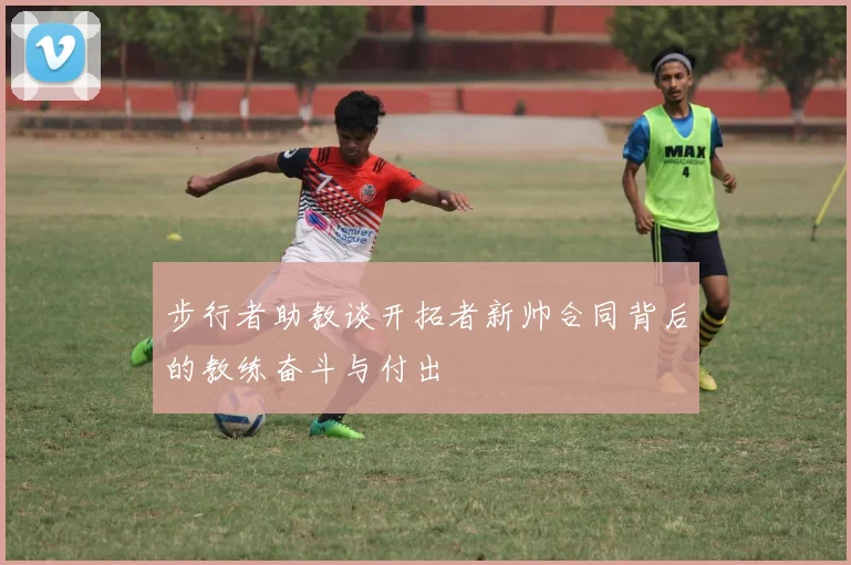 步行者助教谈开拓者新帅合同背后的教练奋斗与付出