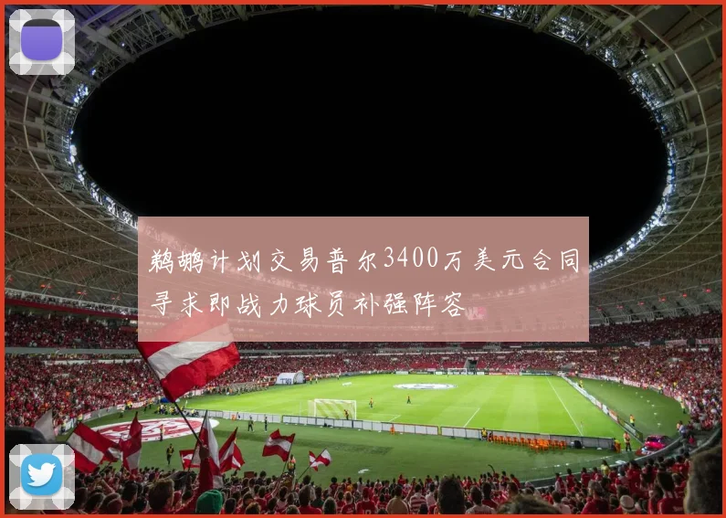 鹈鹕计划交易普尔3400万美元合同寻求即战力球员补强阵容