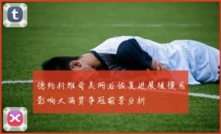 德约科维奇美网后恢复进展缓慢或影响大满贯争冠前景分析